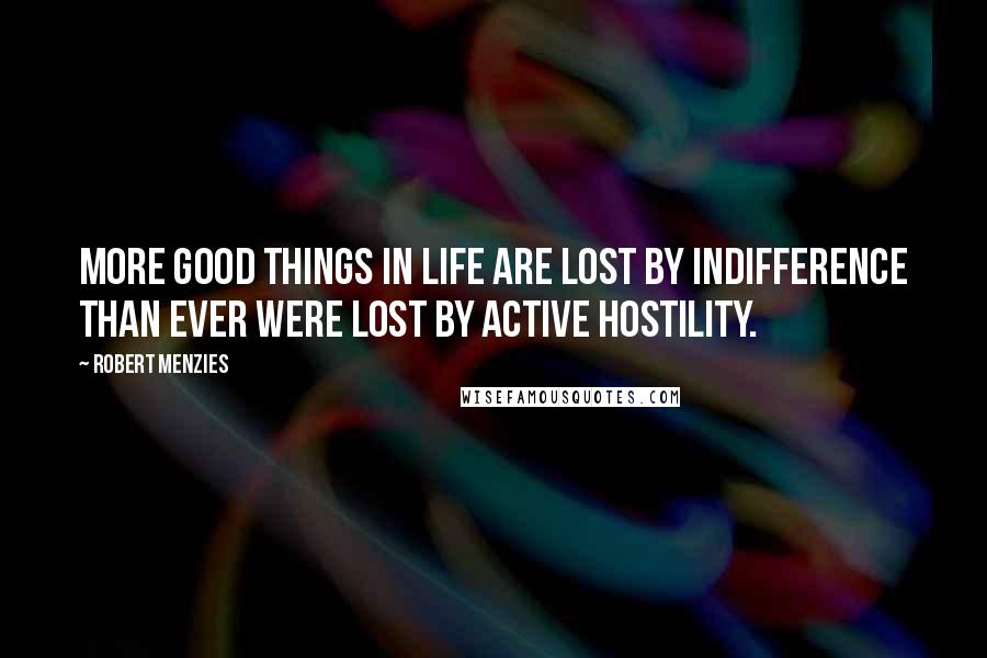 Robert Menzies Quotes: More good things in life are lost by indifference than ever were lost by active hostility.