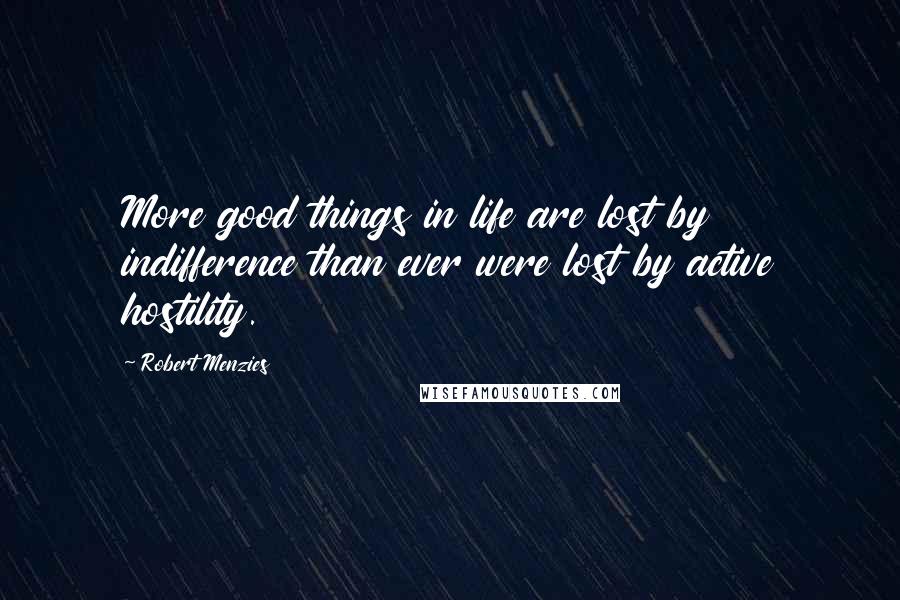 Robert Menzies Quotes: More good things in life are lost by indifference than ever were lost by active hostility.