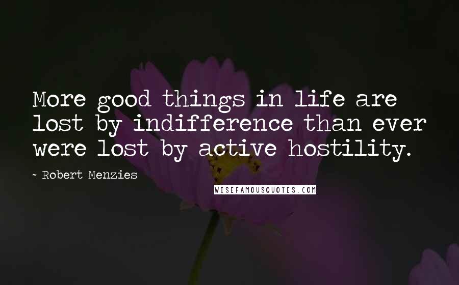 Robert Menzies Quotes: More good things in life are lost by indifference than ever were lost by active hostility.