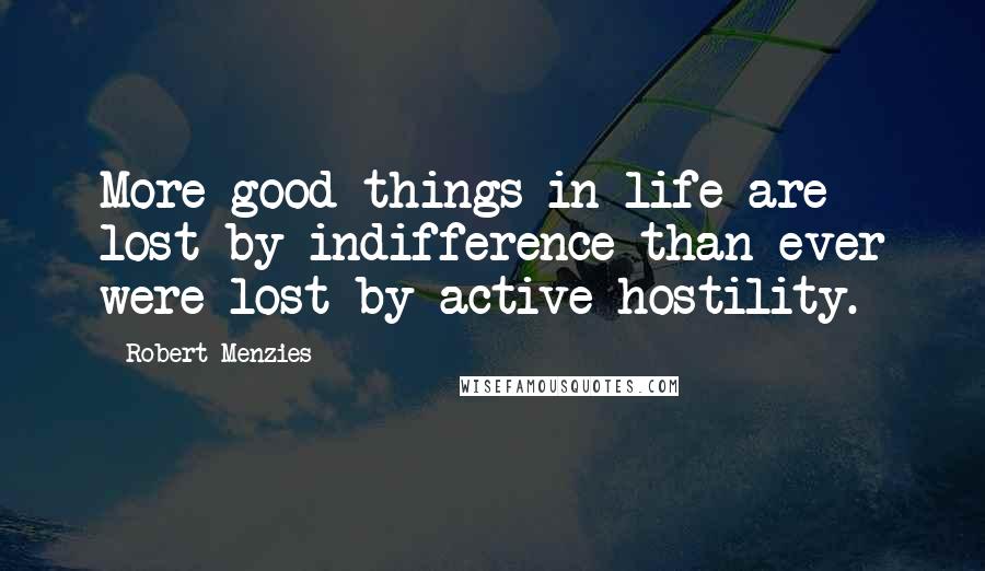 Robert Menzies Quotes: More good things in life are lost by indifference than ever were lost by active hostility.