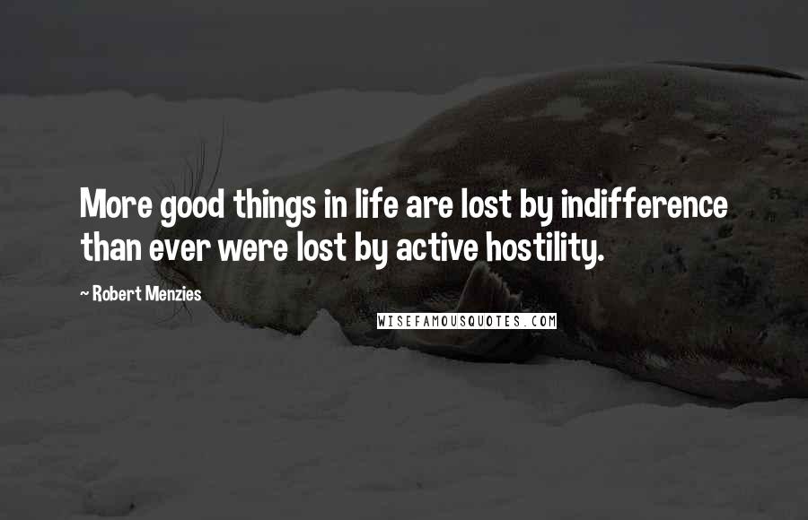 Robert Menzies Quotes: More good things in life are lost by indifference than ever were lost by active hostility.
