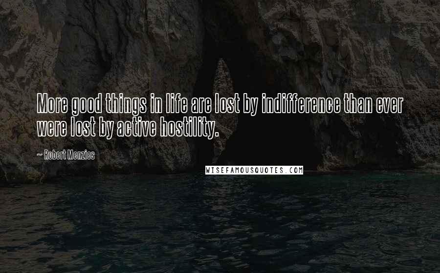 Robert Menzies Quotes: More good things in life are lost by indifference than ever were lost by active hostility.