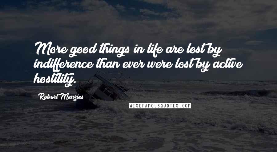 Robert Menzies Quotes: More good things in life are lost by indifference than ever were lost by active hostility.