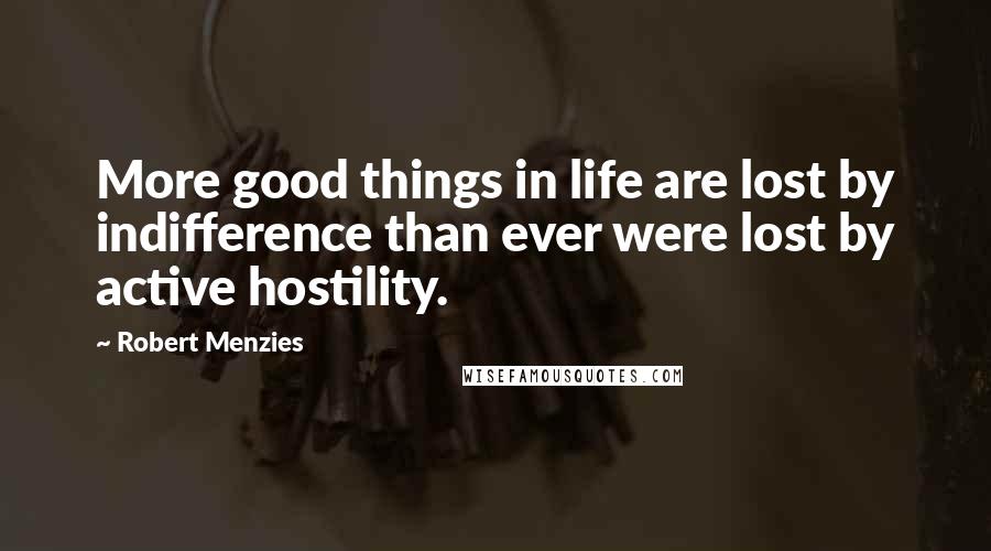 Robert Menzies Quotes: More good things in life are lost by indifference than ever were lost by active hostility.