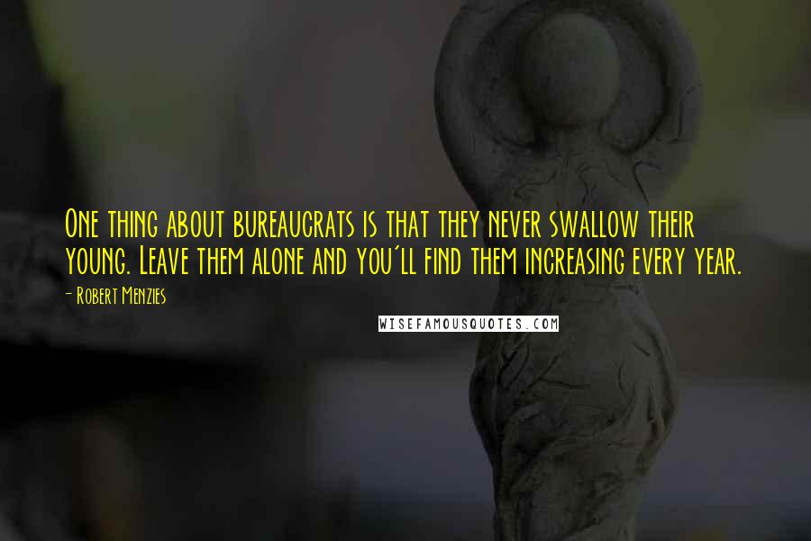 Robert Menzies Quotes: One thing about bureaucrats is that they never swallow their young. Leave them alone and you'll find them increasing every year.