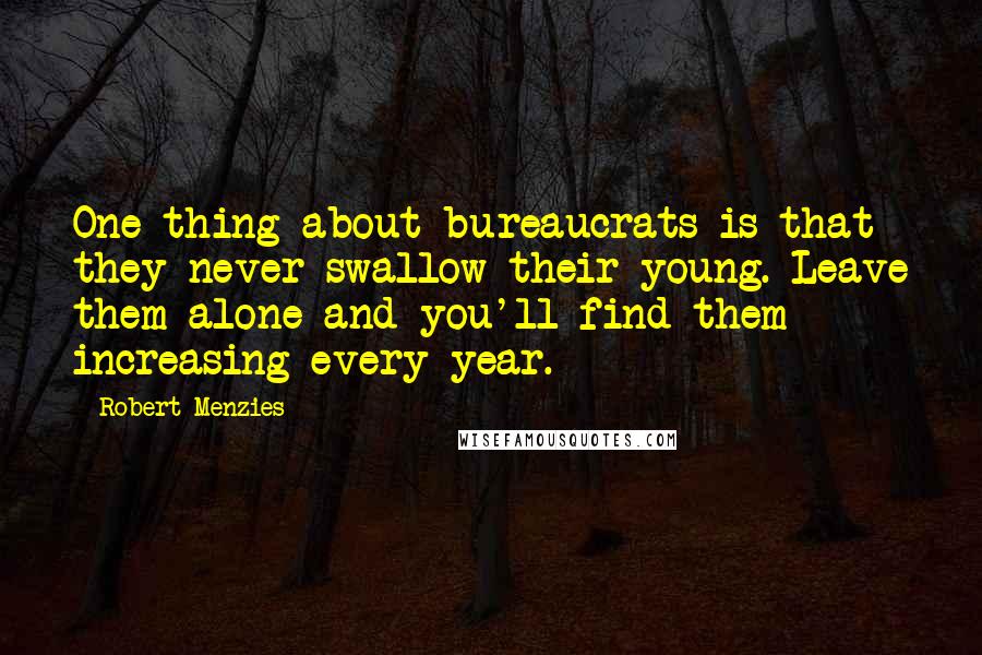 Robert Menzies Quotes: One thing about bureaucrats is that they never swallow their young. Leave them alone and you'll find them increasing every year.