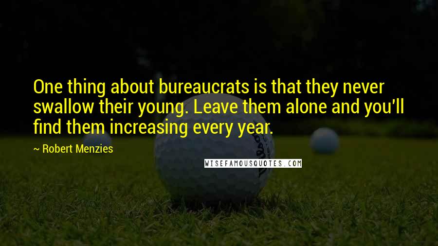 Robert Menzies Quotes: One thing about bureaucrats is that they never swallow their young. Leave them alone and you'll find them increasing every year.