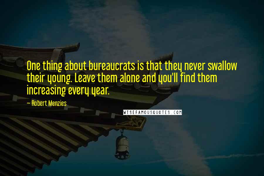 Robert Menzies Quotes: One thing about bureaucrats is that they never swallow their young. Leave them alone and you'll find them increasing every year.