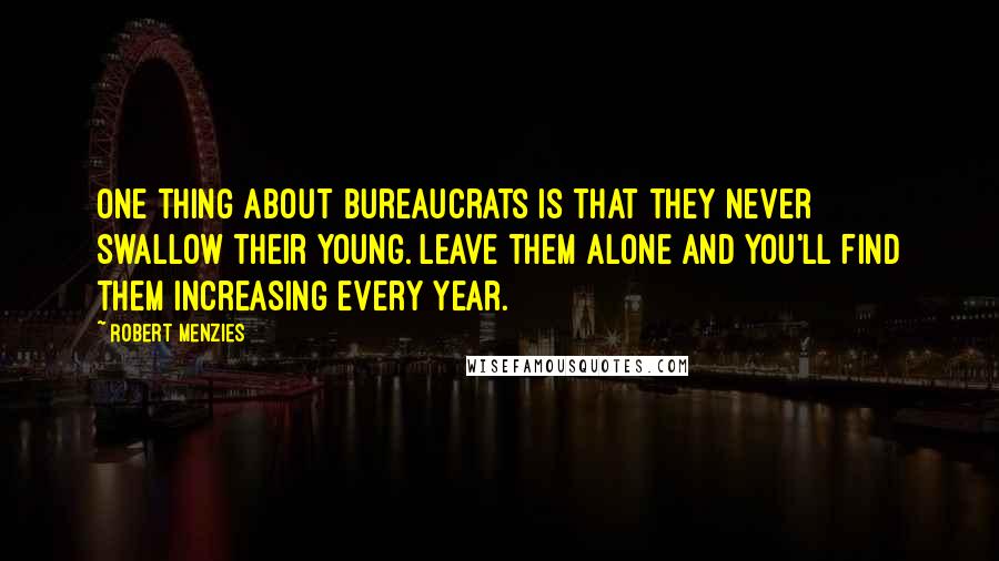 Robert Menzies Quotes: One thing about bureaucrats is that they never swallow their young. Leave them alone and you'll find them increasing every year.