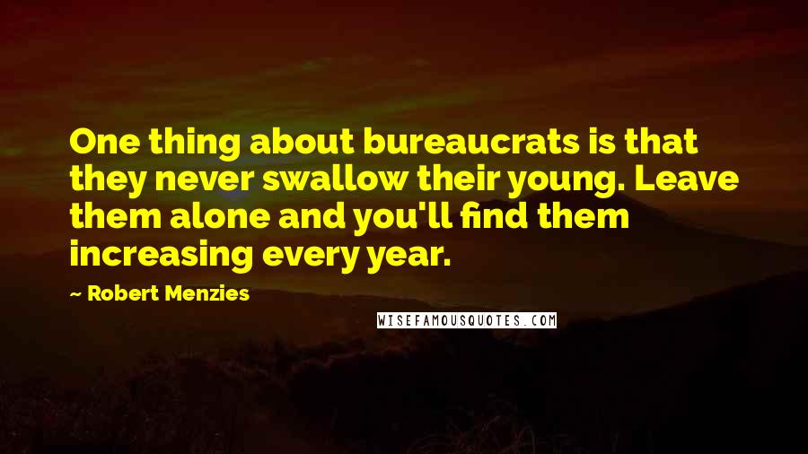 Robert Menzies Quotes: One thing about bureaucrats is that they never swallow their young. Leave them alone and you'll find them increasing every year.