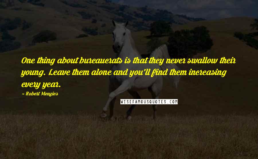 Robert Menzies Quotes: One thing about bureaucrats is that they never swallow their young. Leave them alone and you'll find them increasing every year.