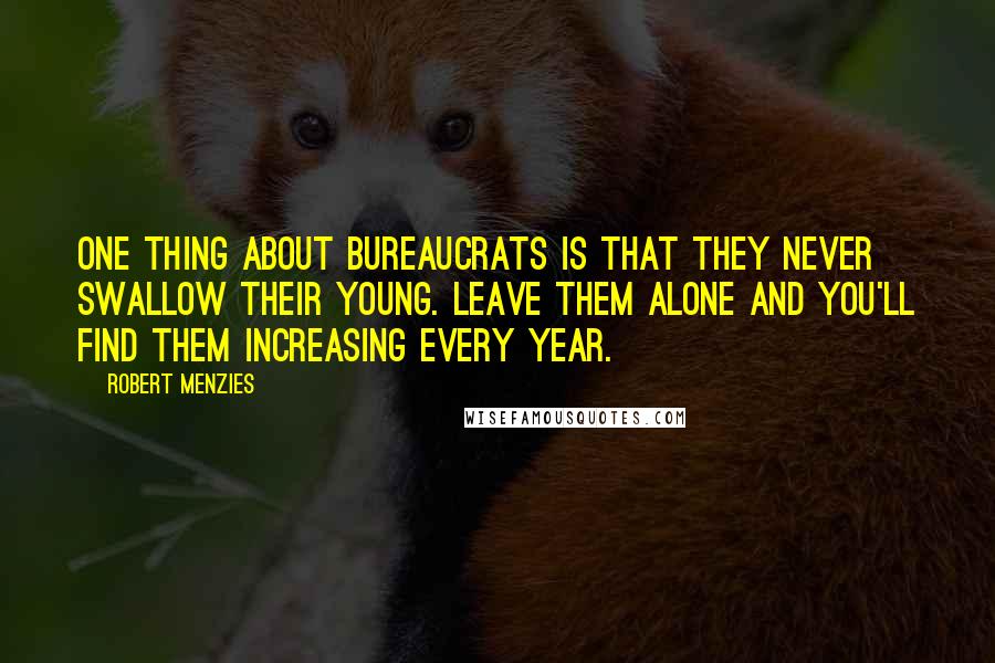 Robert Menzies Quotes: One thing about bureaucrats is that they never swallow their young. Leave them alone and you'll find them increasing every year.