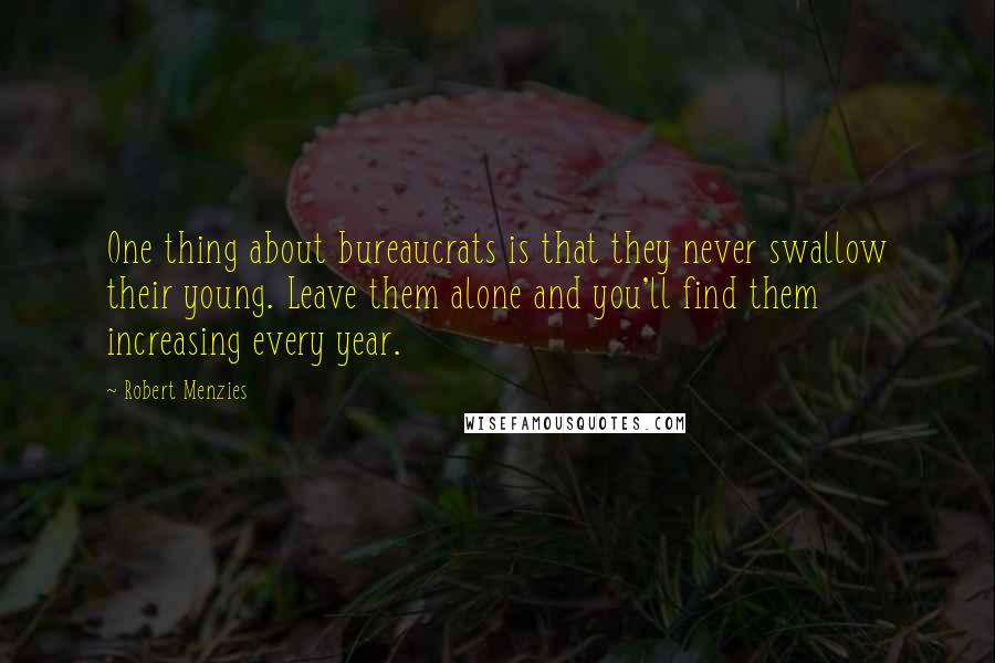 Robert Menzies Quotes: One thing about bureaucrats is that they never swallow their young. Leave them alone and you'll find them increasing every year.