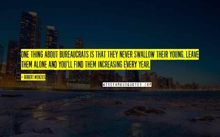 Robert Menzies Quotes: One thing about bureaucrats is that they never swallow their young. Leave them alone and you'll find them increasing every year.