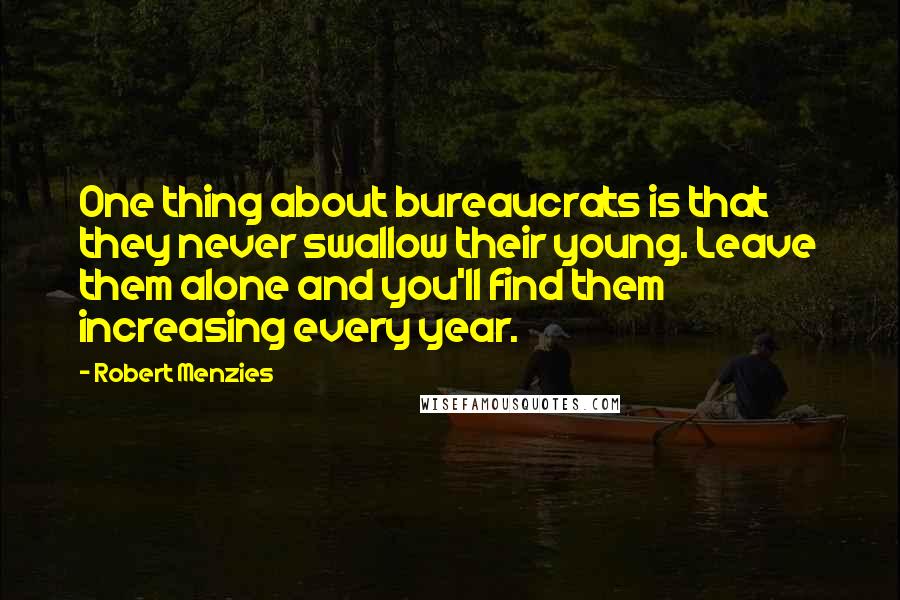 Robert Menzies Quotes: One thing about bureaucrats is that they never swallow their young. Leave them alone and you'll find them increasing every year.