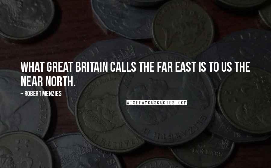 Robert Menzies Quotes: What Great Britain calls the Far East is to us the near north.