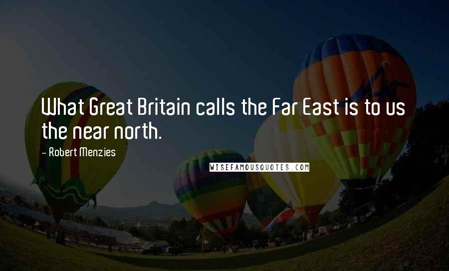 Robert Menzies Quotes: What Great Britain calls the Far East is to us the near north.