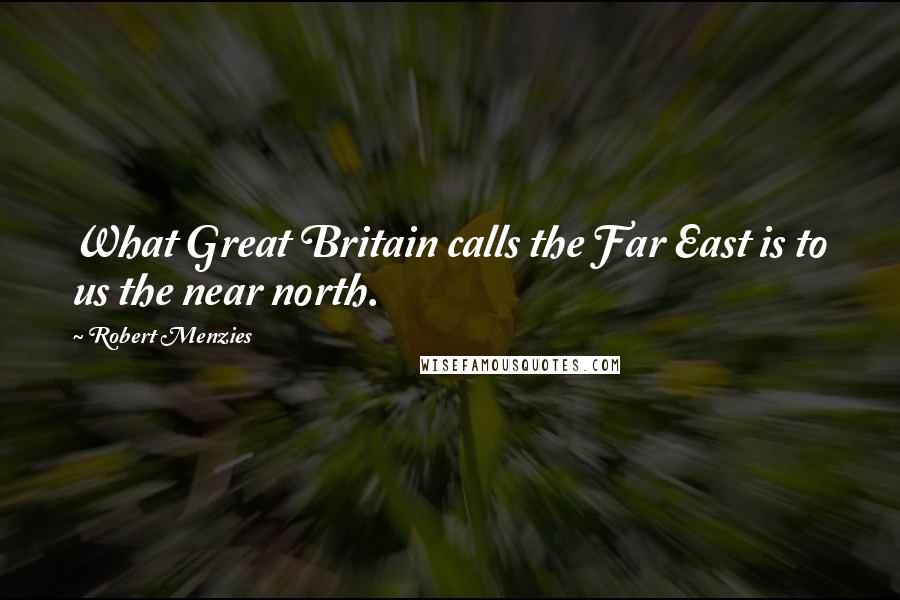 Robert Menzies Quotes: What Great Britain calls the Far East is to us the near north.