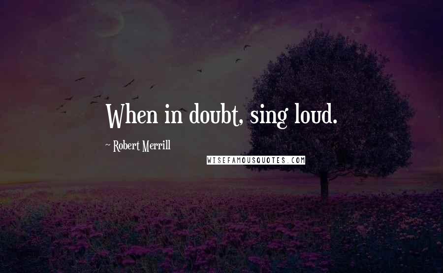 Robert Merrill Quotes: When in doubt, sing loud.