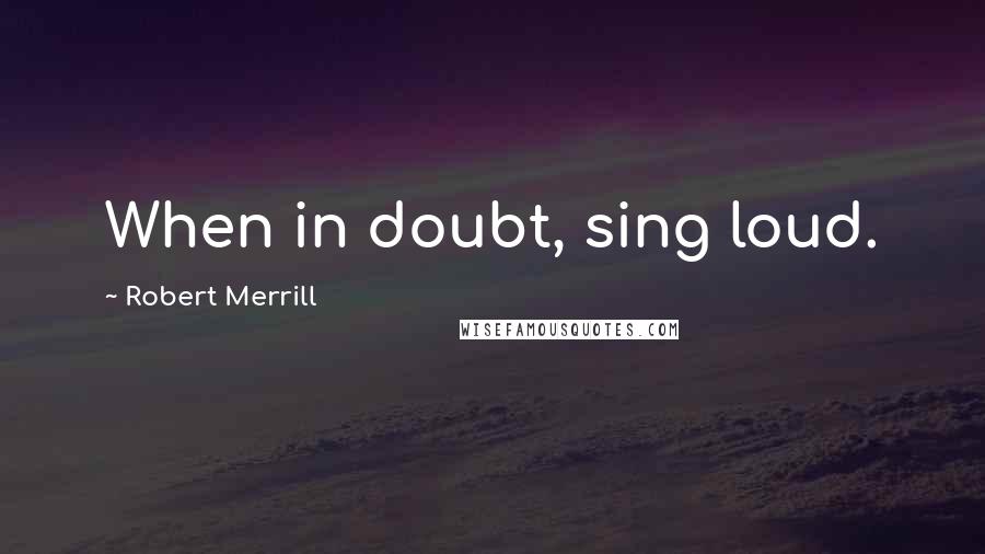 Robert Merrill Quotes: When in doubt, sing loud.