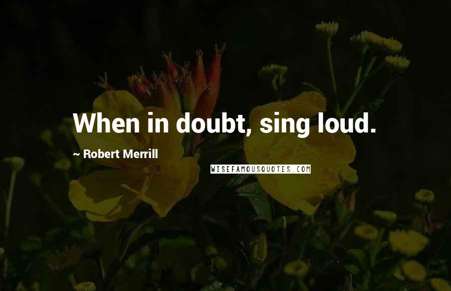 Robert Merrill Quotes: When in doubt, sing loud.