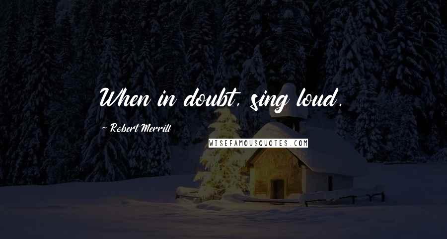 Robert Merrill Quotes: When in doubt, sing loud.