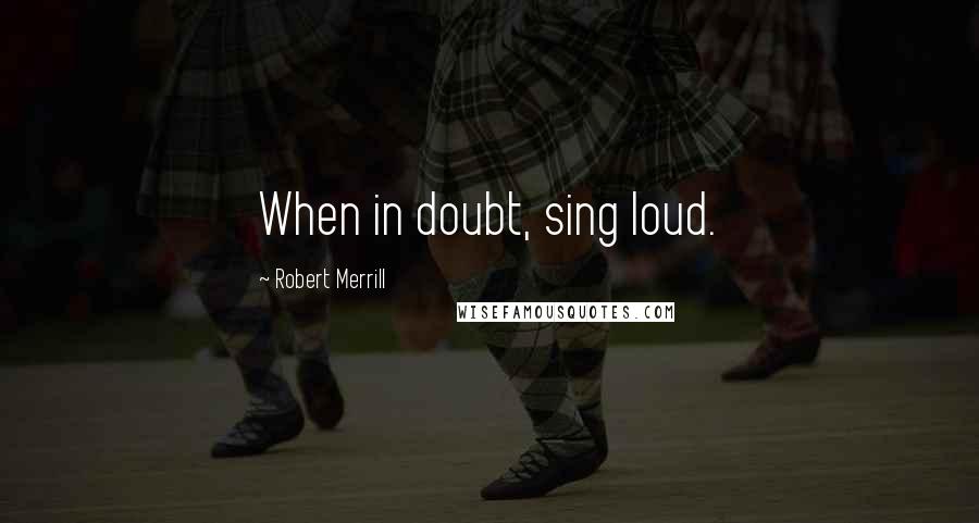 Robert Merrill Quotes: When in doubt, sing loud.