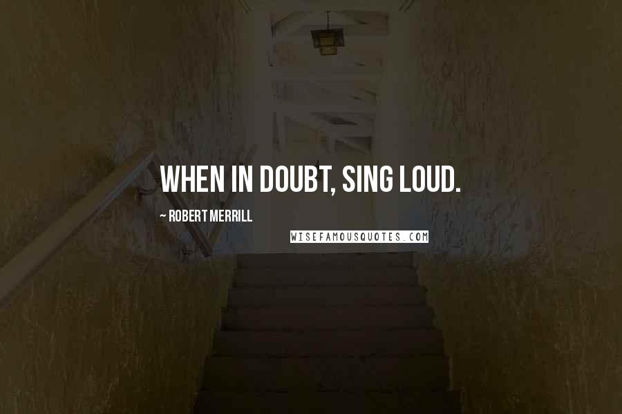 Robert Merrill Quotes: When in doubt, sing loud.