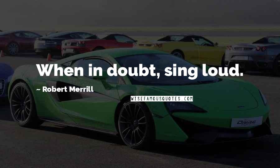 Robert Merrill Quotes: When in doubt, sing loud.