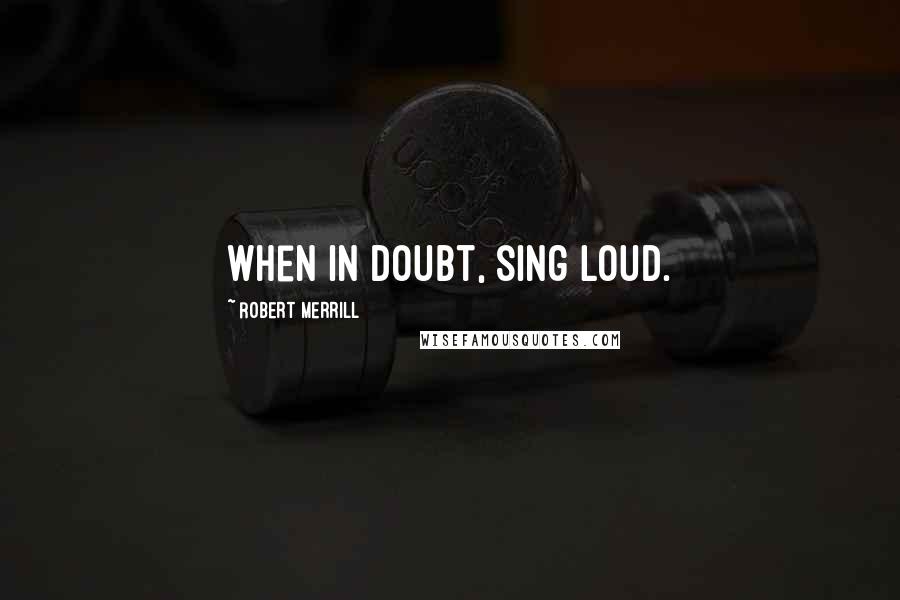 Robert Merrill Quotes: When in doubt, sing loud.