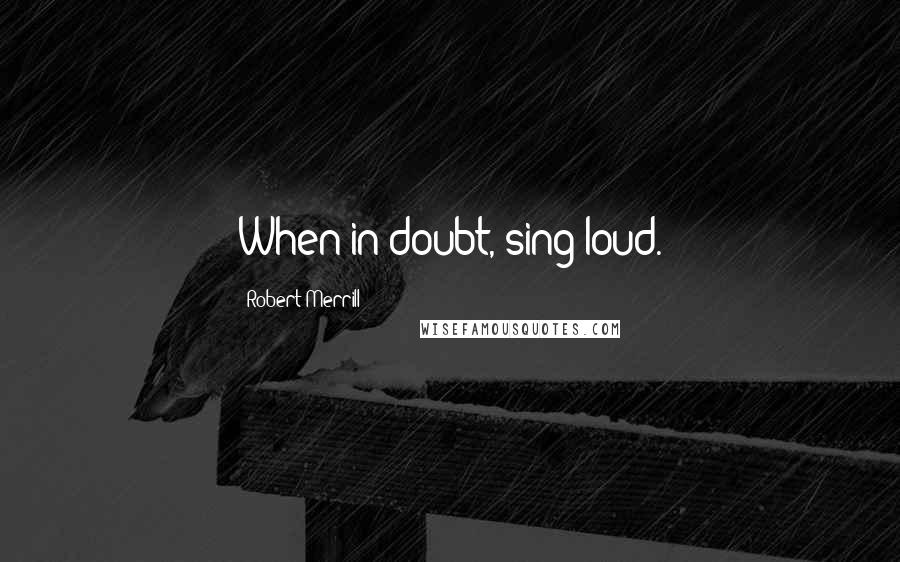 Robert Merrill Quotes: When in doubt, sing loud.