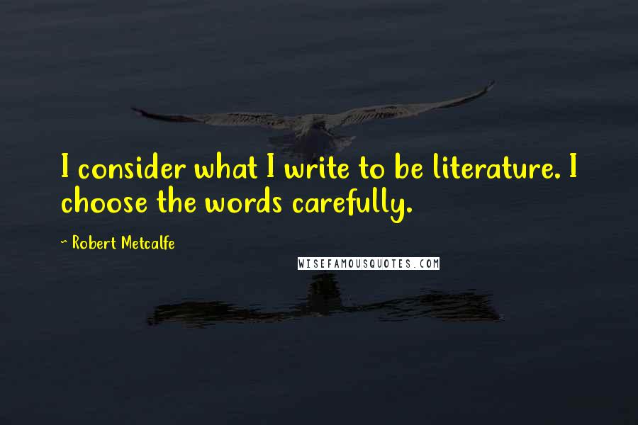 Robert Metcalfe Quotes: I consider what I write to be literature. I choose the words carefully.
