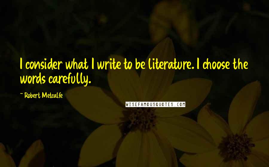 Robert Metcalfe Quotes: I consider what I write to be literature. I choose the words carefully.