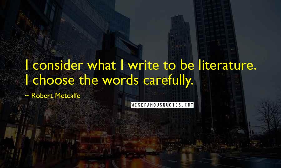 Robert Metcalfe Quotes: I consider what I write to be literature. I choose the words carefully.