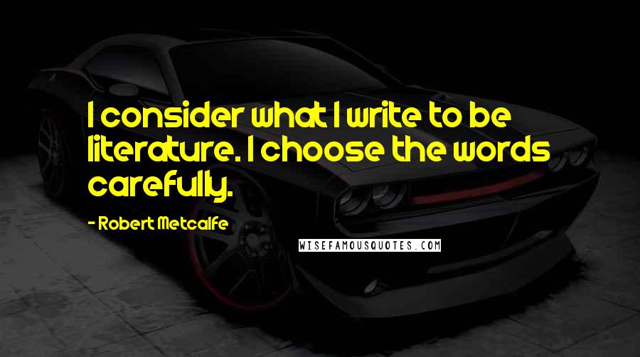 Robert Metcalfe Quotes: I consider what I write to be literature. I choose the words carefully.