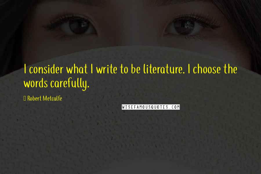 Robert Metcalfe Quotes: I consider what I write to be literature. I choose the words carefully.
