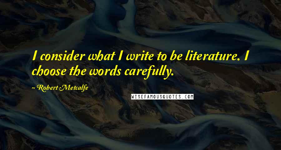 Robert Metcalfe Quotes: I consider what I write to be literature. I choose the words carefully.