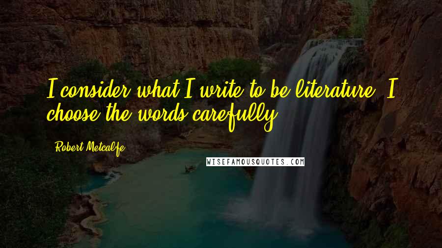 Robert Metcalfe Quotes: I consider what I write to be literature. I choose the words carefully.