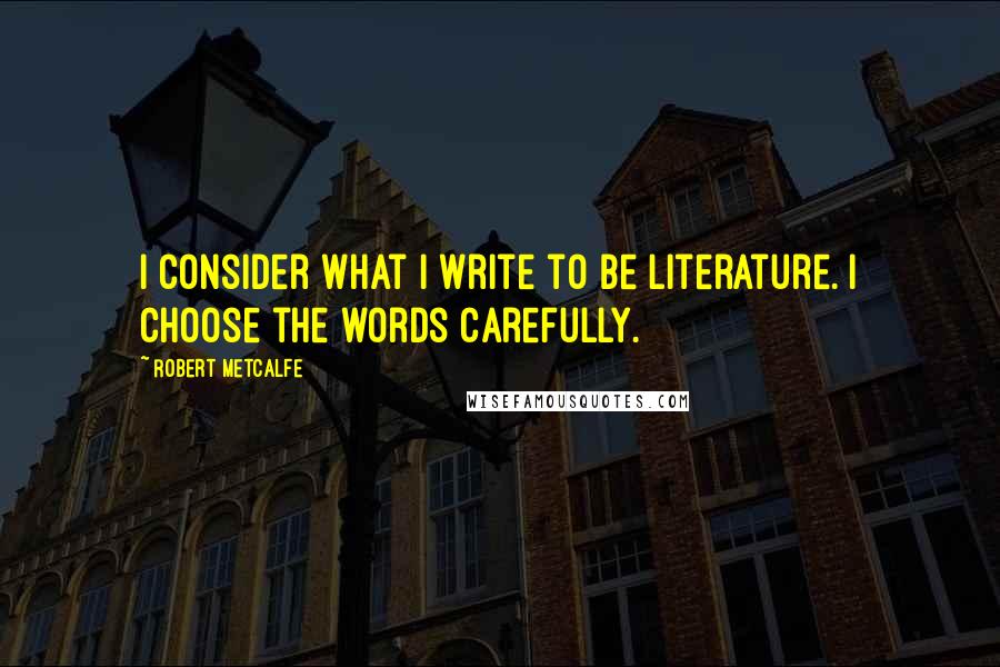 Robert Metcalfe Quotes: I consider what I write to be literature. I choose the words carefully.