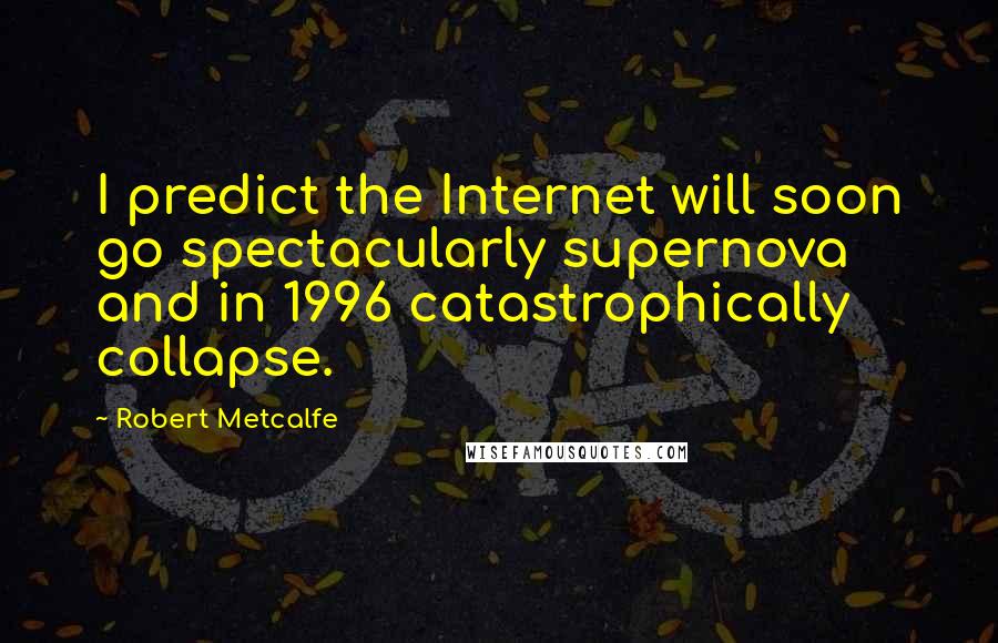 Robert Metcalfe Quotes: I predict the Internet will soon go spectacularly supernova and in 1996 catastrophically collapse.