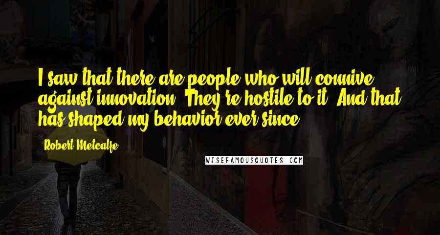 Robert Metcalfe Quotes: I saw that there are people who will connive against innovation. They're hostile to it. And that has shaped my behavior ever since.