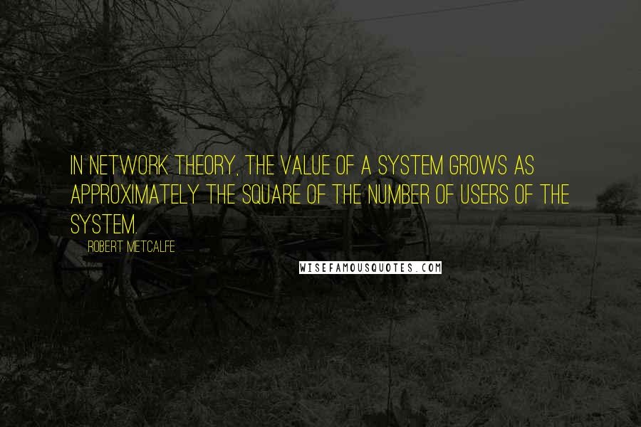 Robert Metcalfe Quotes: In network theory, the value of a system grows as approximately the square of the number of users of the system.