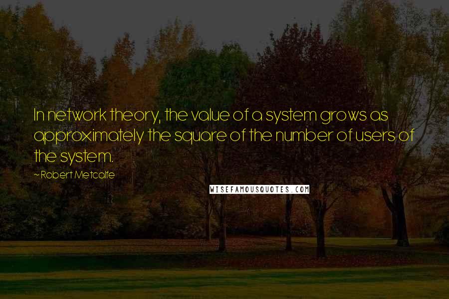 Robert Metcalfe Quotes: In network theory, the value of a system grows as approximately the square of the number of users of the system.