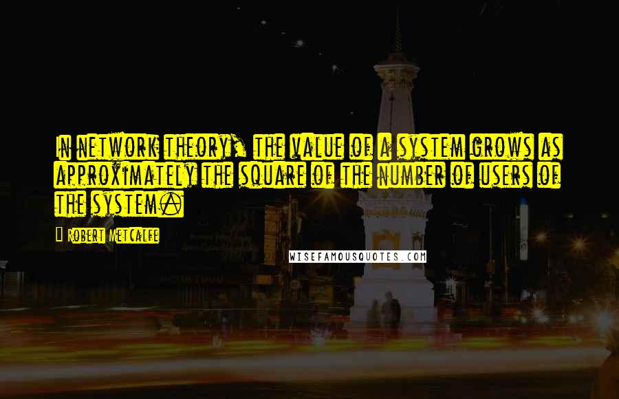 Robert Metcalfe Quotes: In network theory, the value of a system grows as approximately the square of the number of users of the system.