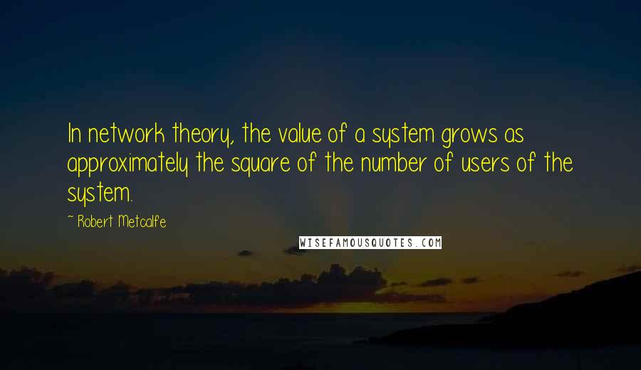 Robert Metcalfe Quotes: In network theory, the value of a system grows as approximately the square of the number of users of the system.