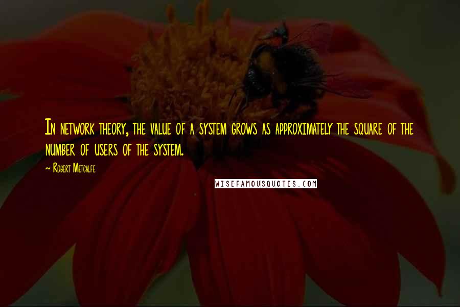 Robert Metcalfe Quotes: In network theory, the value of a system grows as approximately the square of the number of users of the system.