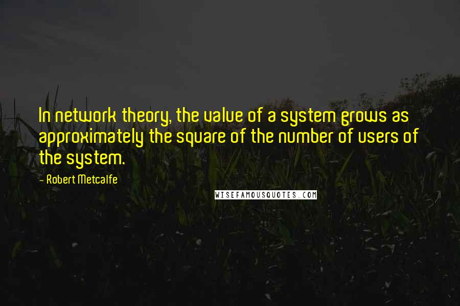 Robert Metcalfe Quotes: In network theory, the value of a system grows as approximately the square of the number of users of the system.