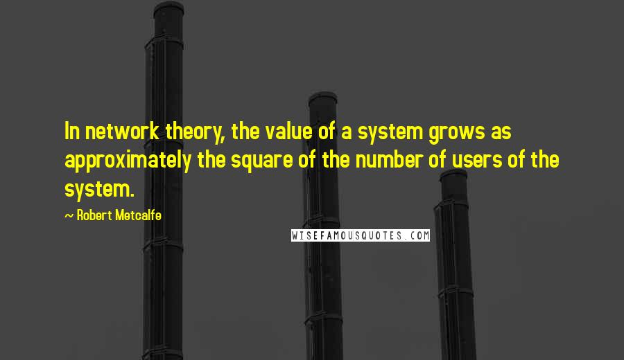 Robert Metcalfe Quotes: In network theory, the value of a system grows as approximately the square of the number of users of the system.