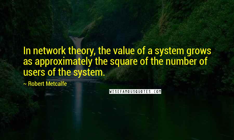 Robert Metcalfe Quotes: In network theory, the value of a system grows as approximately the square of the number of users of the system.