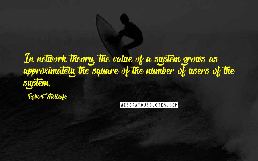 Robert Metcalfe Quotes: In network theory, the value of a system grows as approximately the square of the number of users of the system.